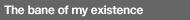 The bane of my existence